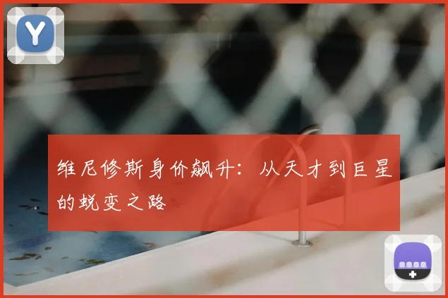 维尼修斯身价飙升：从天才到巨星的蜕变之路