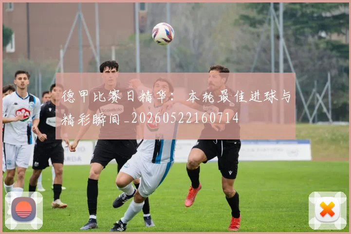 德甲比赛日精华：本轮最佳进球与精彩瞬间_20260522160714