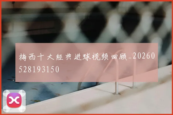 梅西十大经典进球视频回顾_20260528193150