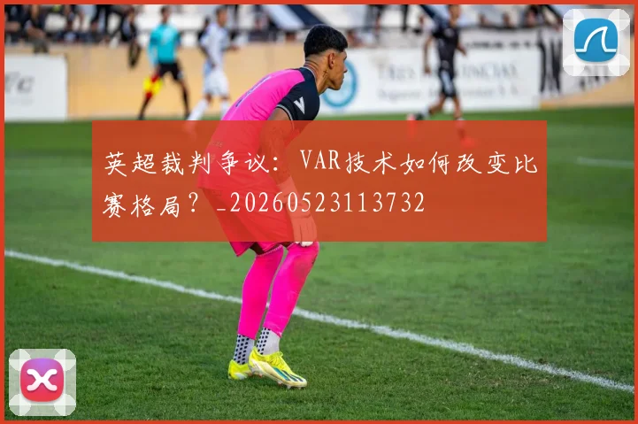 英超裁判争议：VAR技术如何改变比赛格局？_20260523113732