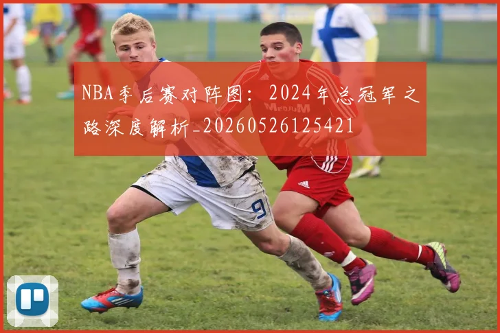 NBA季后赛对阵图：2024年总冠军之路深度解析_20260526125421