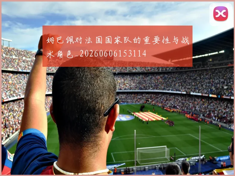 姆巴佩对法国国家队的重要性与战术角色_20260606153114