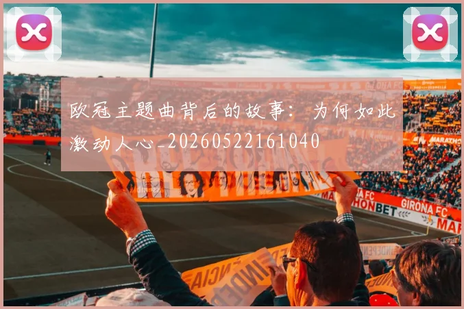 欧冠主题曲背后的故事：为何如此激动人心_20260522161040