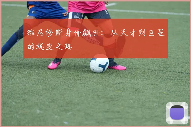 维尼修斯身价飙升：从天才到巨星的蜕变之路