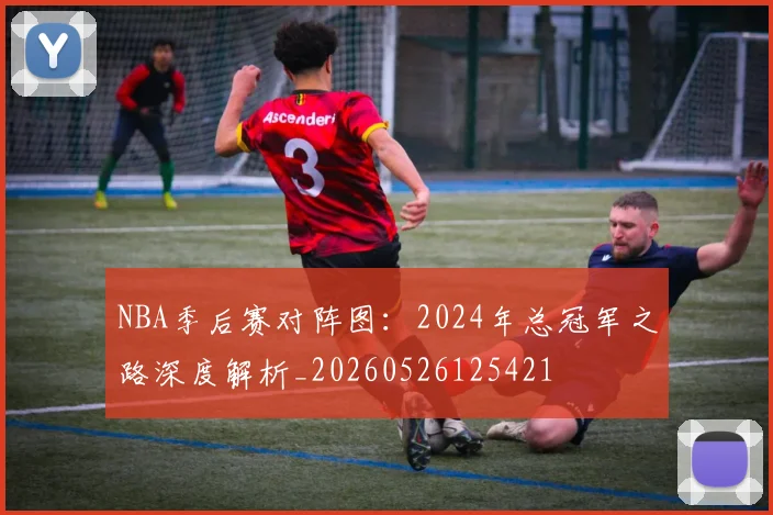 NBA季后赛对阵图:2024年总冠军之路深度解析_20260526125421