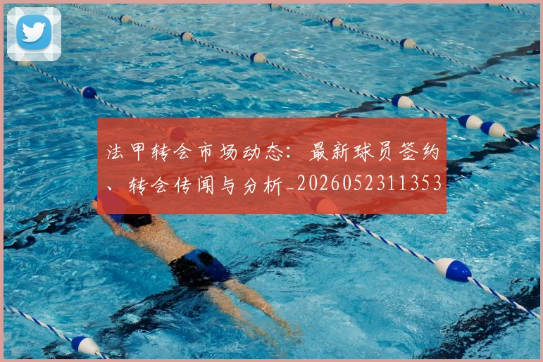 法甲转会市场动态:最新球员签约、转会传闻与分析_20260523113537