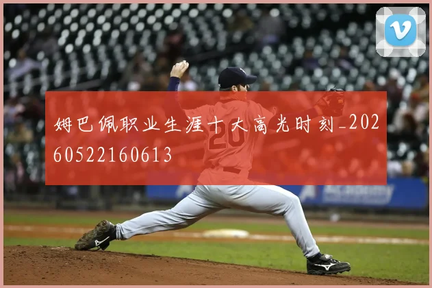 姆巴佩职业生涯十大高光时刻_20260522160613