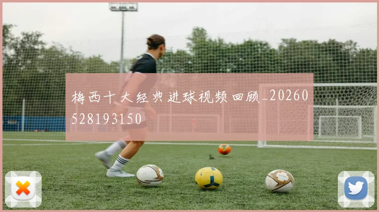 梅西十大经典进球视频回顾_20260528193150