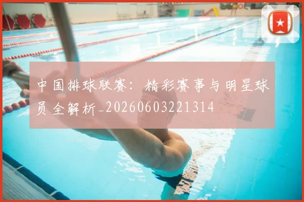 中国排球联赛:精彩赛事与明星球员全解析_20260603221314