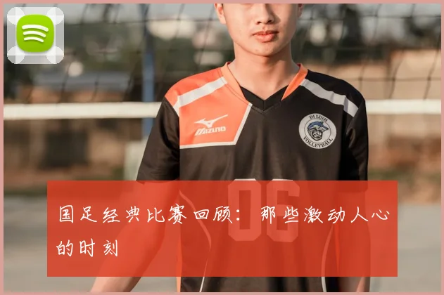 国足经典比赛回顾:那些激动人心的时刻