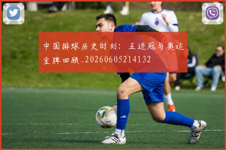 中国排球历史时刻：五连冠与奥运金牌回顾_20260605214132